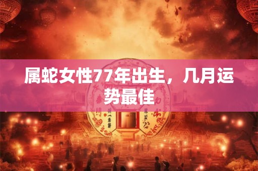 详细阅读:属蛇女性77年出生,几月运势最佳 属蛇女性77年出生,几月运势最佳