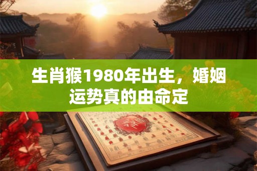 生肖猴1980年出生，婚姻运势真的由命定