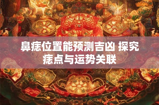 鼻痣位置能预测吉凶 探究痣点与运势关联