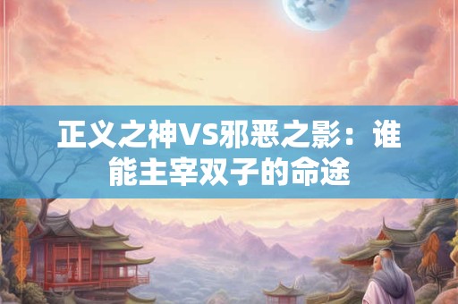 正义之神VS邪恶之影：谁能主宰双子的命途