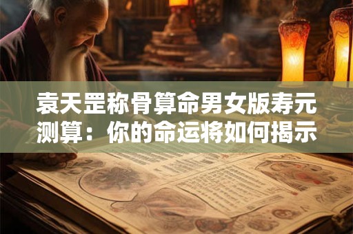 袁天罡称骨算命男女版寿元测算：你的命运将如何揭示