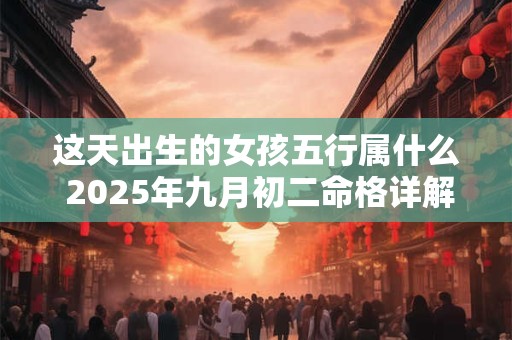 这天出生的女孩五行属什么 2025年九月初二命格详解