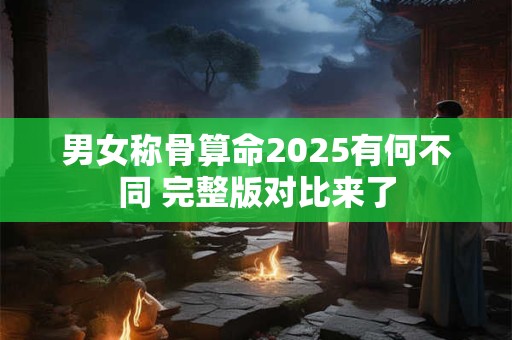 男女称骨算命2025有何不同 完整版对比来了