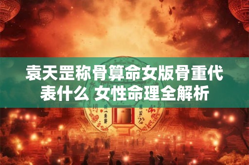 袁天罡称骨算命女版骨重代表什么 女性命理全解析