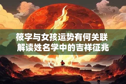 筱字与女孩运势有何关联 解读姓名学中的吉祥征兆