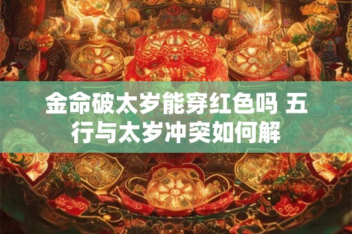 金命破太岁能穿红色吗 五行与太岁冲突如何解