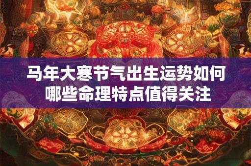 马年大寒节气出生运势如何 哪些命理特点值得关注
