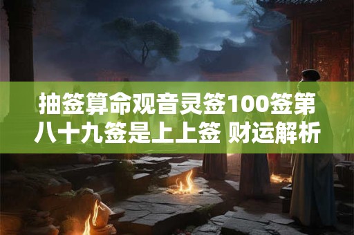 抽签算命观音灵签100签第八十九签是上上签 财运解析来了