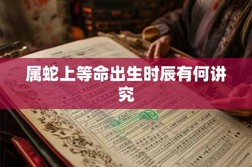 属蛇上等命出生时辰有何讲究