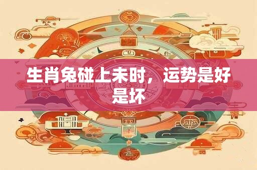 生肖兔碰上未时，运势是好是坏