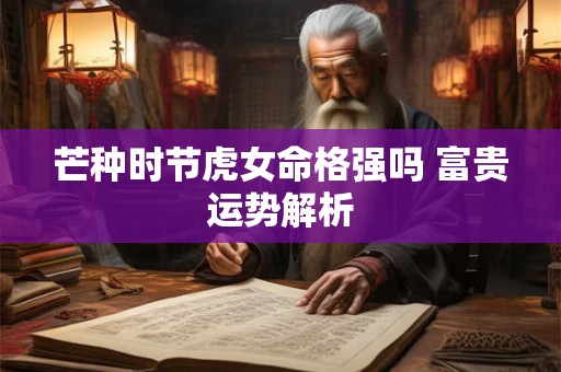 芒种时节虎女命格强吗 富贵运势解析