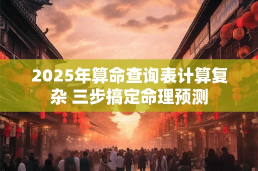 2025年算命查询表计算复杂 三步搞定命理预测