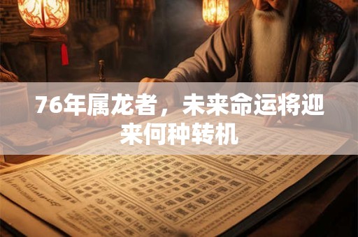 76年属龙者，未来命运将迎来何种转机