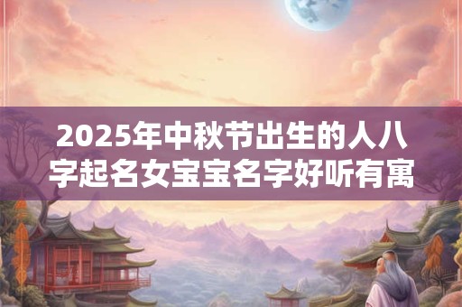 2025年中秋节出生的人八字起名女宝宝名字好听有寓意的