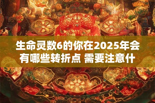 生命灵数6的你在2025年会有哪些转折点 需要注意什么