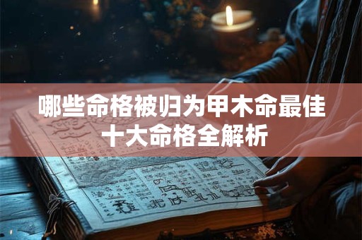 哪些命格被归为甲木命最佳 十大命格全解析