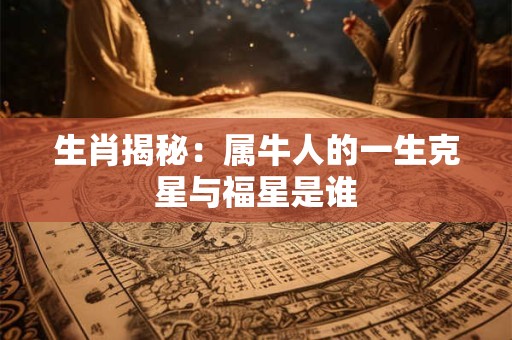 生肖揭秘：属牛人的一生克星与福星是谁