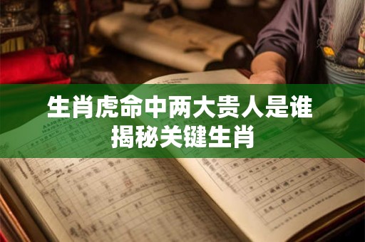 生肖虎命中两大贵人是谁 揭秘关键生肖