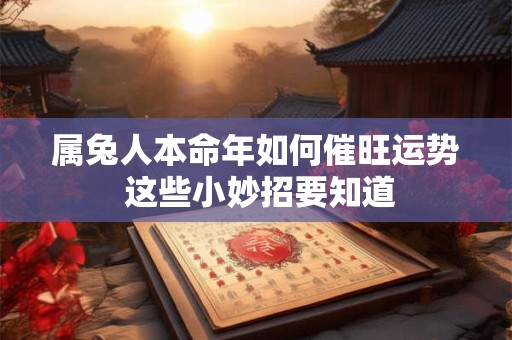 属兔人本命年如何催旺运势 这些小妙招要知道