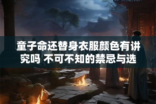 童子命还替身衣服颜色有讲究吗 不可不知的禁忌与选择