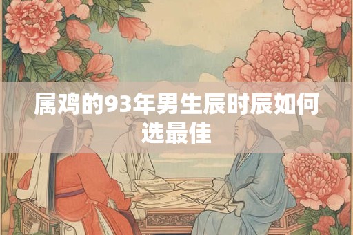 属鸡的93年男生辰时辰如何选最佳