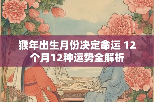 猴年出生月份决定命运 12个月12种运势全解析