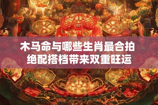 木马命与哪些生肖最合拍 绝配搭档带来双重旺运