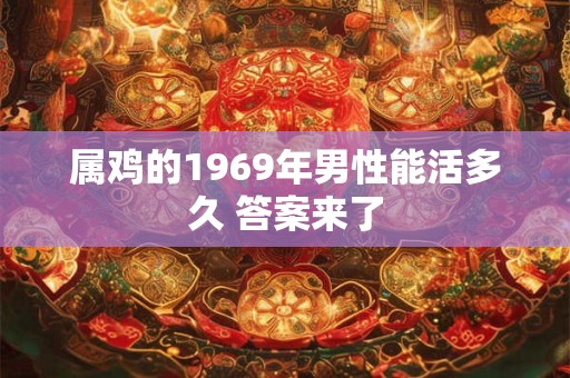 属鸡的1969年男性能活多久 答案来了 属鸡的1969年男性能活多久 答案来了