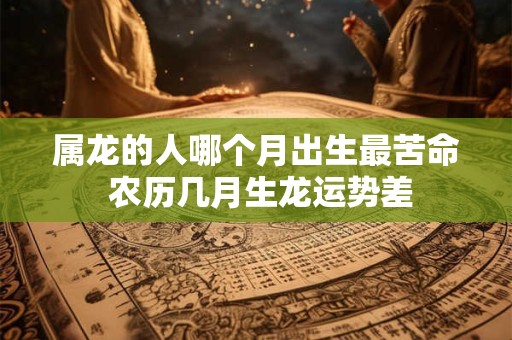 属龙的人哪个月出生最苦命 农历几月生龙运势差