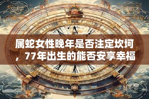 属蛇女性晚年是否注定坎坷，77年出生的能否安享幸福
