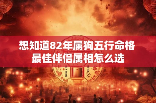想知道82年属狗五行命格 最佳伴侣属相怎么选 想知道82年属狗五行命格 最佳伴侣属相怎么选