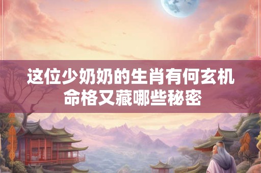 这位少奶奶的生肖有何玄机 命格又藏哪些秘密