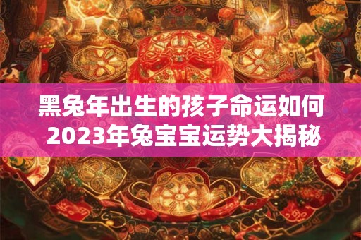 黑兔年出生的孩子命运如何 2023年兔宝宝运势大揭秘