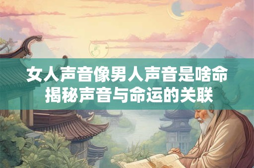 女人声音像男人声音是啥命 揭秘声音与命运的关联