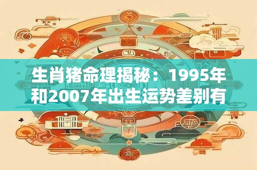 生肖猪命理揭秘：1995年和2007年出生运势差别有多大