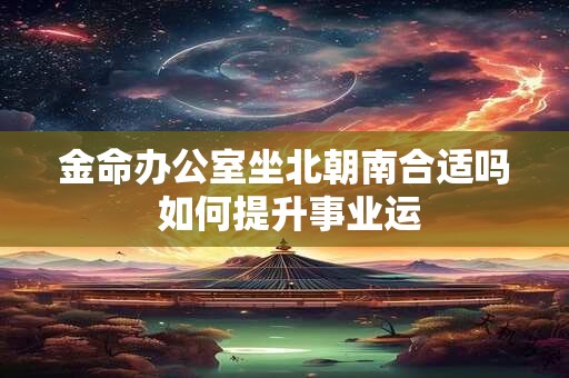 金命办公室坐北朝南合适吗 如何提升事业运