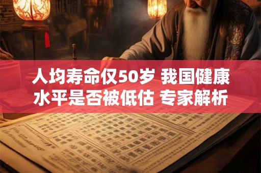 人均寿命仅50岁 我国健康水平是否被低估 专家解析关键因素