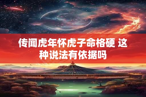 传闻虎年怀虎子命格硬 这种说法有依据吗