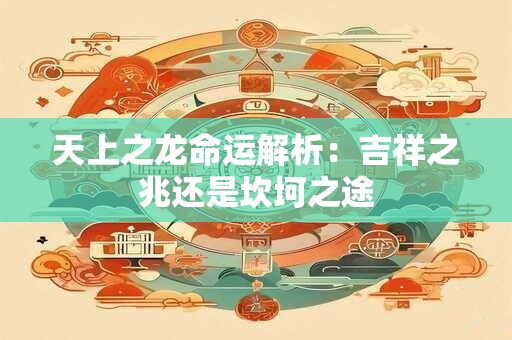 天上之龙命运解析：吉祥之兆还是坎坷之途