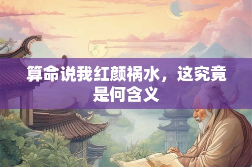 算命说我红颜祸水，这究竟是何含义