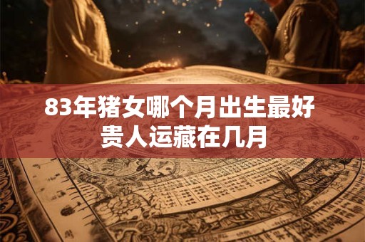 83年猪女哪个月出生最好 贵人运藏在几月