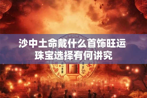 沙中土命戴什么首饰旺运 珠宝选择有何讲究