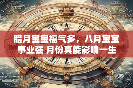 腊月宝宝福气多，八月宝宝事业强 月份真能影响一生