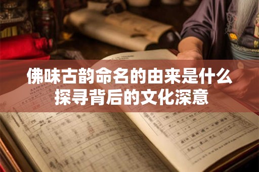 佛味古韵命名的由来是什么 探寻背后的文化深意 佛味古韵命名的由来是什么 探寻背后的文化深意