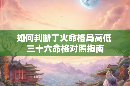 如何判断丁火命格局高低 三十六命格对照指南