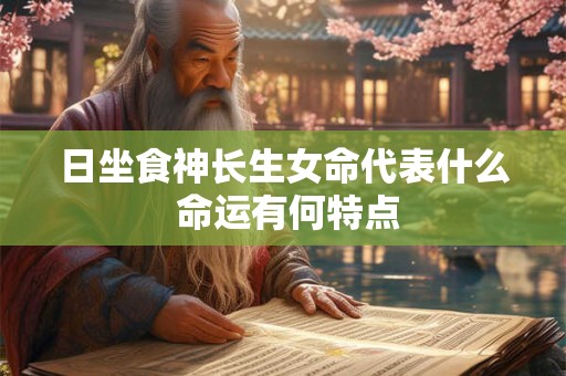 日坐食神长生女命代表什么 命运有何特点