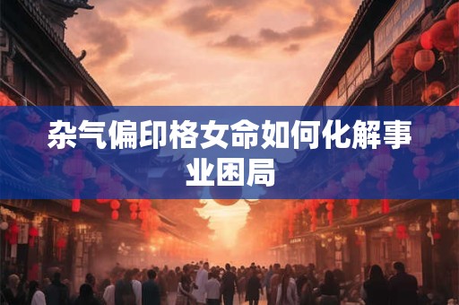 杂气偏印格女命如何化解事业困局