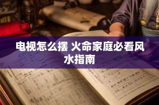电视怎么摆 火命家庭必看风水指南