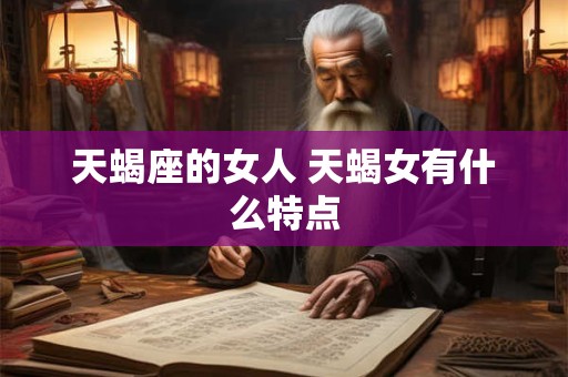 天蝎座的女人 天蝎女有什么特点 天蝎座的女人 天蝎女有什么特点