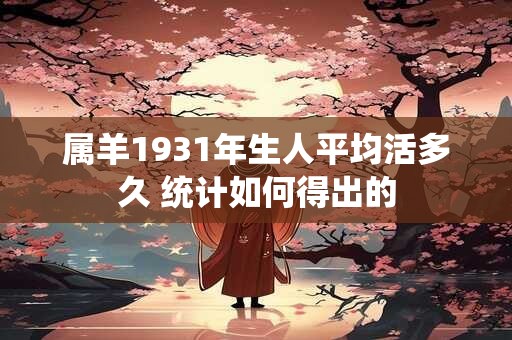 属羊1931年生人平均活多久 统计如何得出的